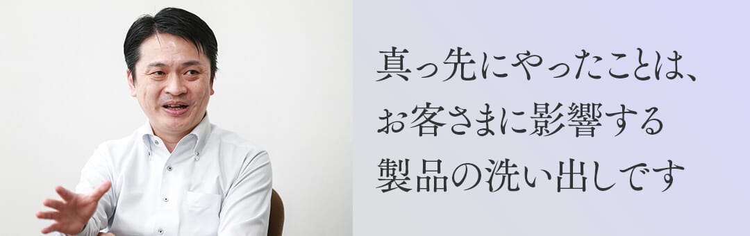 真っ先にやったことは、お客さまに影響する製品の洗い出しです。